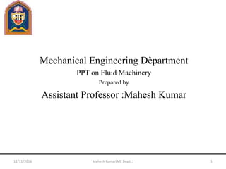 Mechanical Engineering Department
PPT on Fluid Machinery
Prepared by
Assistant Professor :Mahesh Kumar
12/31/2016 Mahesh Kumar(ME Deptt.) 1
 