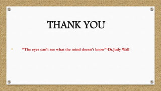 • ‘’The eyes can’t see what the mind doesn’t know”-Dr.Judy Wall
THANK YOU
 
