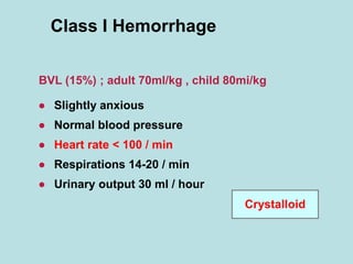Class I Hemorrhage
● Slightly anxious
● Normal blood pressure
● Heart rate < 100 / min
● Respirations 14-20 / min
● Urinary output 30 ml / hour
BVL (15%) ; adult 70ml/kg , child 80mi/kg
Crystalloid
 