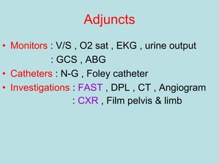 Adjuncts
• Monitors : V/S , O2 sat , EKG , urine output
: GCS , ABG
• Catheters : N-G , Foley catheter
• Investigations : FAST , DPL , CT , Angiogram
: CXR , Film pelvis & limb
 