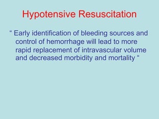 Hypotensive Resuscitation
“ Early identification of bleeding sources and
control of hemorrhage will lead to more
rapid replacement of intravascular volume
and decreased morbidity and mortality “
 