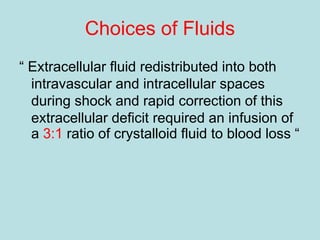 Choices of Fluids
“ Extracellular fluid redistributed into both
intravascular and intracellular spaces
during shock and rapid correction of this
extracellular deficit required an infusion of
a 3:1 ratio of crystalloid fluid to blood loss “
 