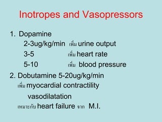 Inotropes and Vasopressors
1. Dopamine
2-3ug/kg/min เพิ่ม urine output
3-5 เพิ่ม heart rate
5-10 เพิ่ม blood pressure
2. Dobutamine 5-20ug/kg/min
เพิ่ม myocardial contractility
vasodilatation
เหมาะกับ heart failure จาก M.I.
 