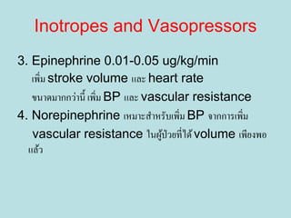 3. Epinephrine 0.01-0.05 ug/kg/min
เพิ่ม stroke volume และ heart rate
ขนาดมากกว่านี้ เพิ่ม BP และ vascular resistance
4. Norepinephrine เหมาะสําหรับเพิ่ม BP จากการเพิ่ม
vascular resistance ในผู้ป่วยที่ได้volume เพียงพอ
แล้ว
Inotropes and Vasopressors
 