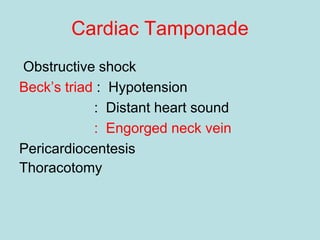 Cardiac Tamponade
Obstructive shock
Beck’s triad : Hypotension
: Distant heart sound
: Engorged neck vein
Pericardiocentesis
Thoracotomy
 