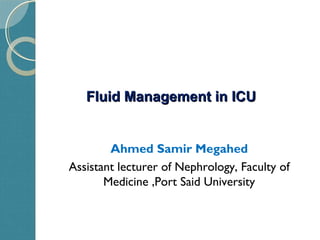 Fluid Management in ICUFluid Management in ICU
Ahmed Samir Megahed
Assistant lecturer of Nephrology, Faculty of
Medicine ,Port Said University
 