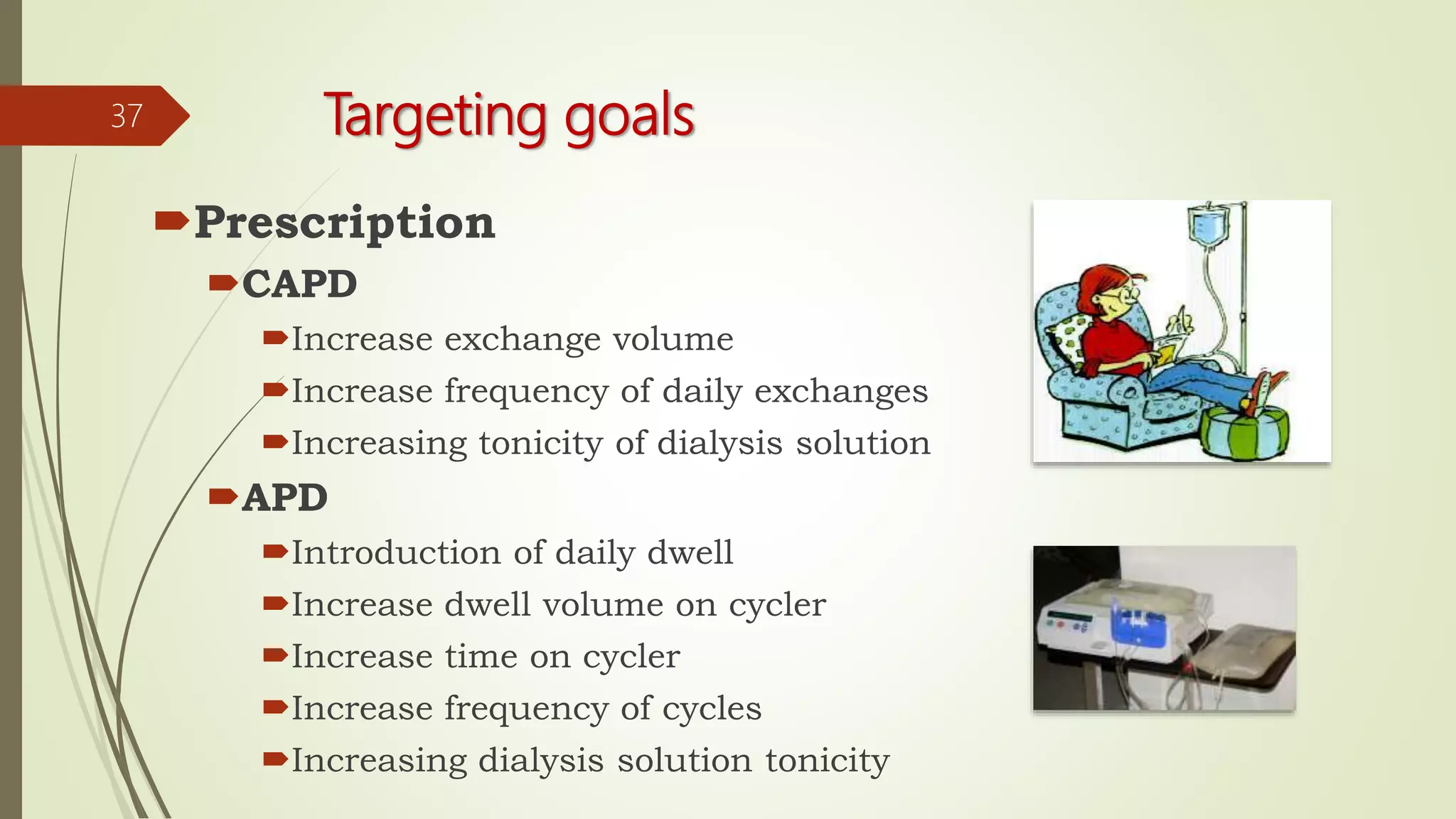 Targeting goals
Prescription
CAPD
Increase exchange volume
Increase frequency of daily exchanges
Increasing tonicity of dialysis solution
APD
Introduction of daily dwell
Increase dwell volume on cycler
Increase time on cycler
Increase frequency of cycles
Increasing dialysis solution tonicity
37
 