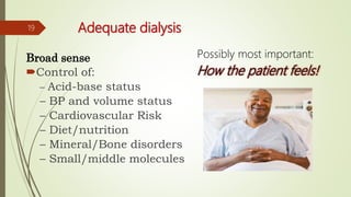 Adequate dialysis
Broad sense
Control of:
– Acid-base status
– BP and volume status
– Cardiovascular Risk
– Diet/nutrition
– Mineral/Bone disorders
– Small/middle molecules
19
Possibly most important:
How the patient feels!
 