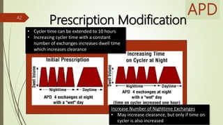 APD
Prescription Modification42
• Cycler time can be extended to 10 hours
• Increasing cycler time with a constant
number of exchanges increases dwell time
which increases clearance
Increase Number of Nighttime Exchanges
• May increase clearance, but only if time on
cycler is also increased
 