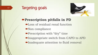 Targeting goals
Prescription pitfalls in PD
Loss of residual renal function
Non compliance
Prescription with “dry” time
Inappropriate switch from CAPD to APD
Inadequate attention to fluid removal
47
 