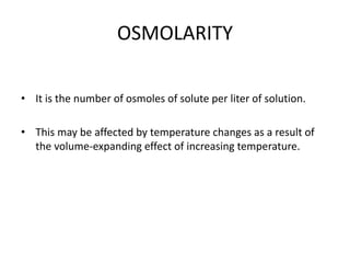 OSMOLARITY
• It is the number of osmoles of solute per liter of solution.
• This may be affected by temperature changes as a result of
the volume-expanding effect of increasing temperature.
 