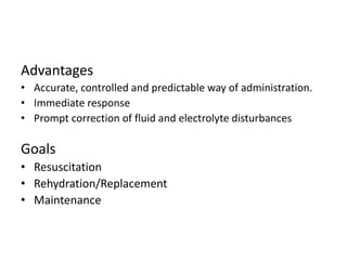 Advantages
• Accurate, controlled and predictable way of administration.
• Immediate response
• Prompt correction of fluid and electrolyte disturbances
Goals
• Resuscitation
• Rehydration/Replacement
• Maintenance
 