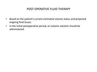 POST-OPERATIVE FLUID THERAPY
• Based on the patient’s current estimated volume status and projected
ongoing fluid losses.
• In the initial postoperative period, an isotonic solution should be
administered.
 