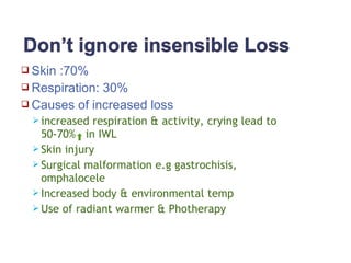  Skin :70%
 Respiration: 30%
 Causes of increased loss
 increased respiration & activity, crying lead to
50-70% in IWL
 Skin injury
 Surgical malformation e.g gastrochisis,
omphalocele
 Increased body & environmental temp
 Use of radiant warmer & Photherapy
 