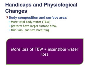  Body composition and surface area:
 More total body water (TBW)
 preterm have larger surface area,
 thin skin, and fast breathing
More loss of TBW + insensible water
loss
 