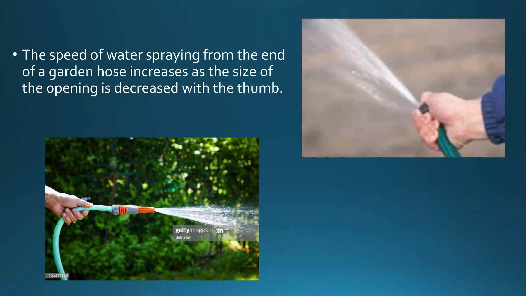 • The speed of water spraying from the end
of a garden hose increases as the size of
the opening is decreased with the thumb.
 