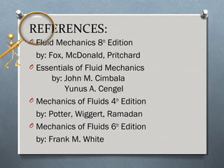REFERENCES:
O Fluid Mechanics 8th
Edition
by: Fox, McDonald, Pritchard
O Essentials of Fluid Mechanics
by: John M. Cimbala
Yunus A. Cengel
O Mechanics of Fluids 4th
Edition
by: Potter, Wiggert, Ramadan
O Mechanics of Fluids 6th
Edition
by: Frank M. White
 