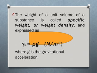 O The weight of a unit volume of a
substance is called specific
weight, or weight density, and
expressed as
γs = ρg (N/m³)
where gg is the gravitational
acceleration
 