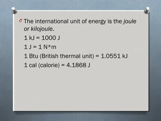 O The international unit of energy is the joulejoule
or kilojouleor kilojoule.
1 kJ = 1000 J
1 J = 1 N*m
1 Btu (British thermal unit) = 1.0551 kJ
1 cal (calorie) = 4.1868 J
 