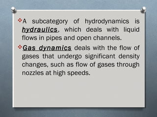 A subcategory of hydrodynamics is
hydraulicshydraulics, which deals with liquid
flows in pipes and open channels.
Gas dynamicsGas dynamics deals with the flow of
gases that undergo significant density
changes, such as flow of gases through
nozzles at high speeds.
 