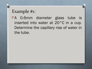 Example #1:
O A 0.6mm diameter glass tube is
inserted into water at 20°C in a cup.
Determine the capillary rise of water in
the tube.
 