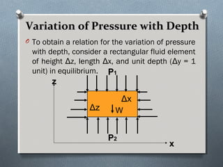 Variation of Pressure with DepthVariation of Pressure with Depth
O To obtain a relation for the variation of pressure
with depth, consider a rectangular fluid element
of height Δz, length Δx, and unit depth (Δy = 1
unit) in equilibrium.
zz
xx
PP22
PP11
Δz
Δx
W
 
