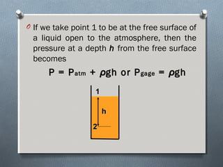 O If we take point 1 to be at the free surface of
a liquid open to the atmosphere, then the
pressure at a depth hh from the free surface
becomes
P = PP = Patmatm ++ ρρgh or Pgh or Pgagegage == ρρghgh
11
22
hh
 