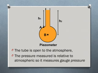 O The tube is open to the atmosphere,
O The pressure measured is relative to
atmospheric so it measures gauge pressure
B
A
h1
h2
Piezometer
 