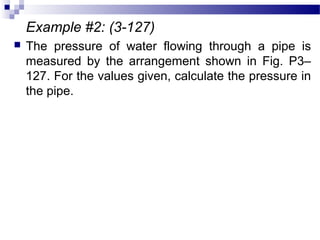 Example #2: (3-127)
 The pressure of water flowing through a pipe is
measured by the arrangement shown in Fig. P3–
127. For the values given, calculate the pressure in
the pipe.
 