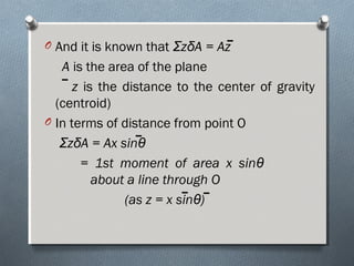 O And it is known that ΣzδA = Az
A is the area of the plane
z is the distance to the center of gravity
(centroid)
O In terms of distance from point O
ΣzδA = Ax sinθ
= 1st moment of area x sinθ
about a line through O
(as z = x sinθ)
 