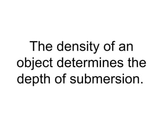 The density of an object determines the depth of submersion.   