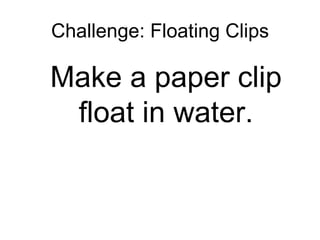 Challenge: Floating Clips Make a paper clip float in water. 