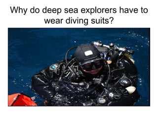 Why do deep sea explorers have to wear diving suits? 