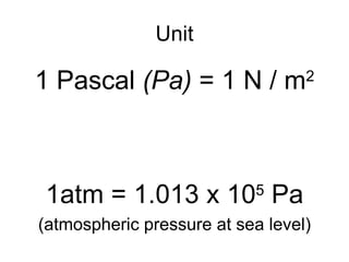 Unit 1 Pascal  (Pa)  = 1 N / m 2 1atm = 1.013 x 10 5  Pa (atmospheric pressure at sea level) 