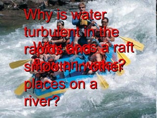Why does a raft flow on water? Why is water turbulent in the rapids and smooth in other places on a river? 