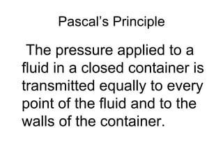 Pascal’s Principle The pressure applied to a fluid in a closed container is transmitted equally to every point of the fluid and to the walls of the container. 