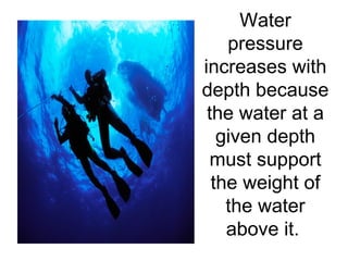Water pressure increases with depth because the water at a given depth must support the weight of the water above it.  