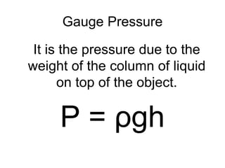 Gauge Pressure It is the pressure due to the weight of the column of liquid on top of the object. P =  ρ gh 