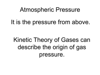 Atmospheric Pressure It is the pressure from above. Kinetic Theory of Gases can describe the origin of gas pressure. 