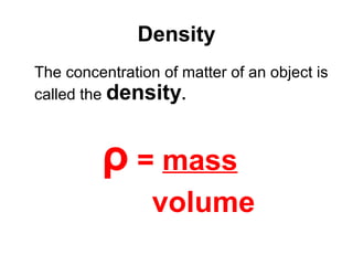 Density The concentration of matter of an object is called the   density .   ρ  =  mass volume 