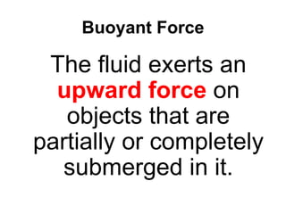Buoyant Force The fluid exerts an  upward force  on objects that are partially or completely submerged in it. 