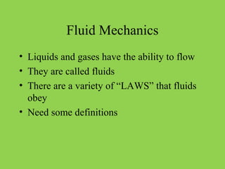 Fluid Mechanics
• Liquids and gases have the ability to flow
• They are called fluids
• There are a variety of “LAWS” that fluids
obey
• Need some definitions
 