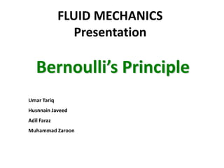 FLUID MECHANICS
Presentation

Bernoulli’s Principle
Umar Tariq
Husnnain Javeed
Adil Faraz
Muhammad Zaroon

 