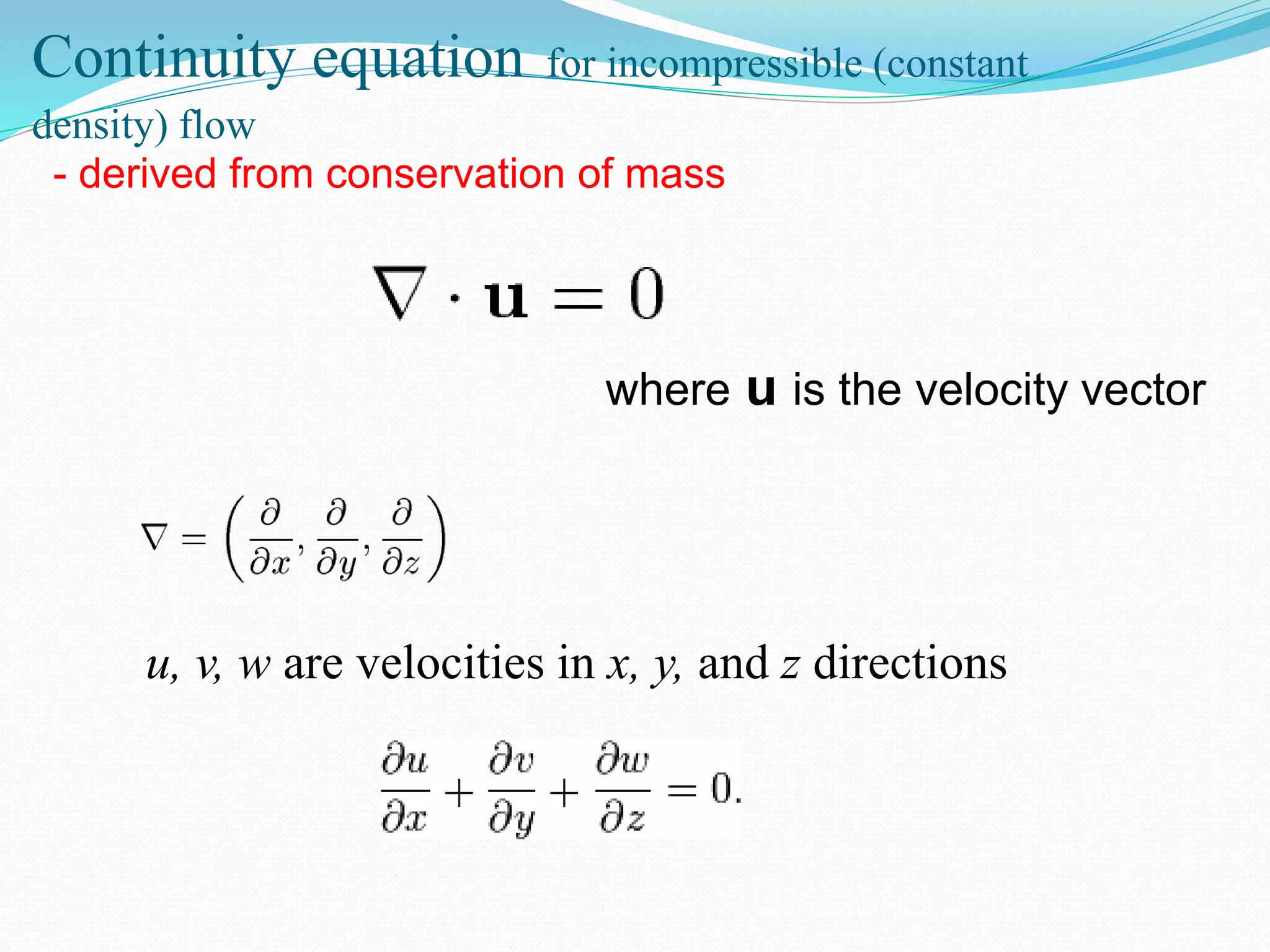 Continuity equation for incompressible (constant
density) flow
where u is the velocity vector
u, v, w are velocities in x, y, and z directions
- derived from conservation of mass
 