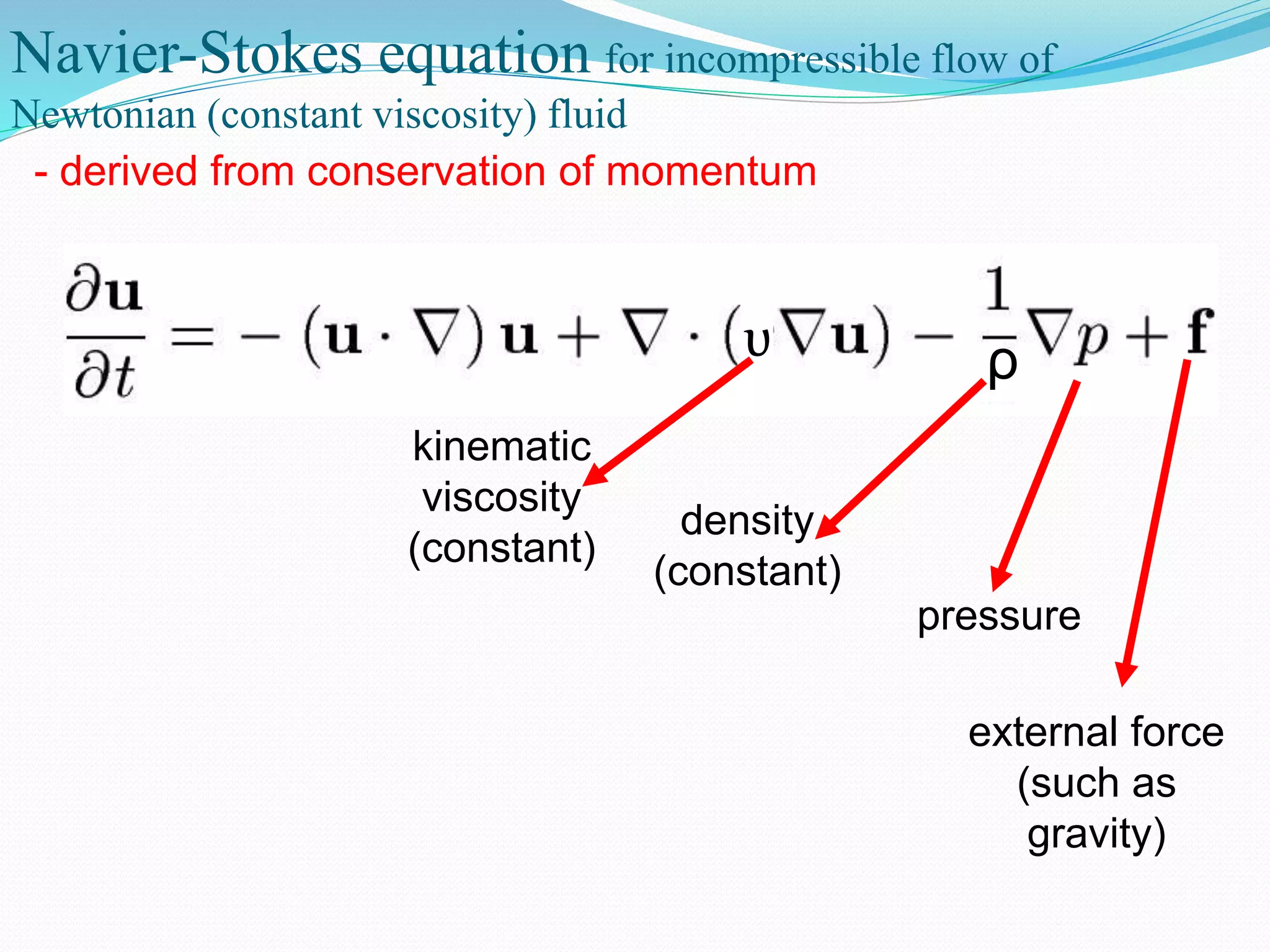 ρυ
Navier-Stokes equation for incompressible flow of
Newtonian (constant viscosity) fluid
- derived from conservation of momentum
kinematic
viscosity
(constant)
density
(constant)
pressure
external force
(such as
gravity)
 
