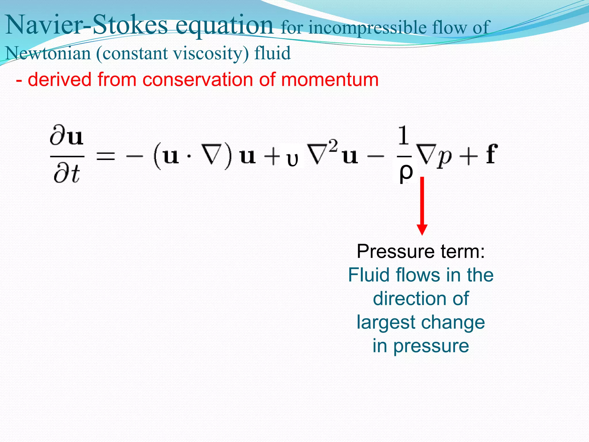 Navier-Stokes equation for incompressible flow of
Newtonian (constant viscosity) fluid
- derived from conservation of momentum
ρυ
Pressure term:
Fluid flows in the
direction of
largest change
in pressure
 