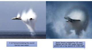 Sonic boom created by US navy
fighter jet F/A-18F super hornet
which has a top speed of 1190 mph
F-14 Tomcat breaking the sound
barrier over water
28
 