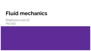 Fluid mechanics
Biophysics case (5)
Pbl (G5)
 