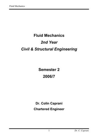 Fluid Mechanics
Dr. C. Caprani
1
Fluid Mechanics
2nd Year
Civil & Structural Engineering
Semester 2
2006/7
Dr. Colin Caprani
Chartered Engineer
 