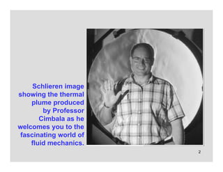 2
Schlieren image
showing the thermal
plume produced
by Professor
Cimbala as he
welcomes you to the
fascinating world of
fluid mechanics.
 